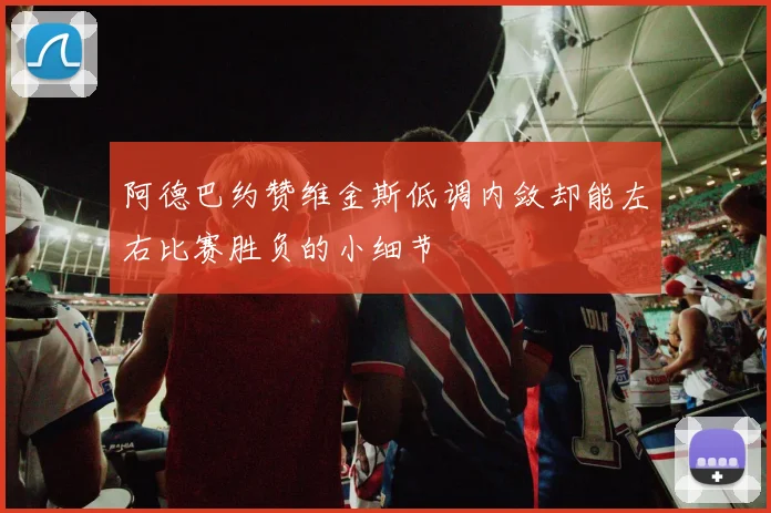 阿德巴约赞维金斯低调内敛却能左右比赛胜负的小细节