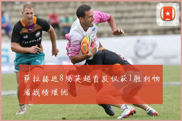 萨拉赫近8场英超首发仅获1胜利物浦战绩堪忧