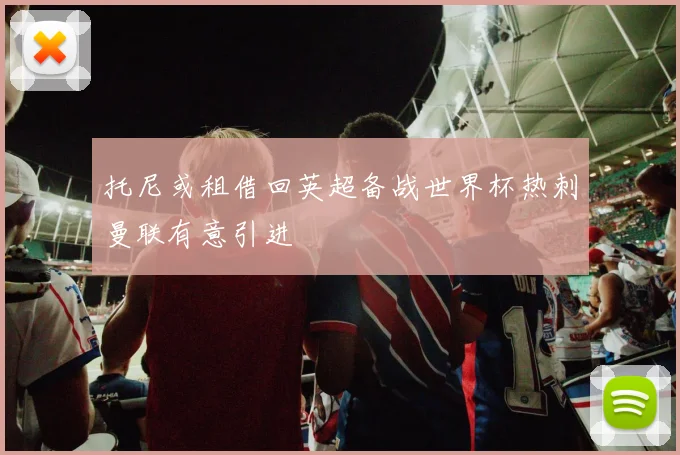托尼或租借回英超备战世界杯热刺曼联有意引进