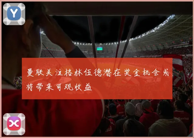 曼联关注格林伍德潜在奖金机会或将带来可观收益