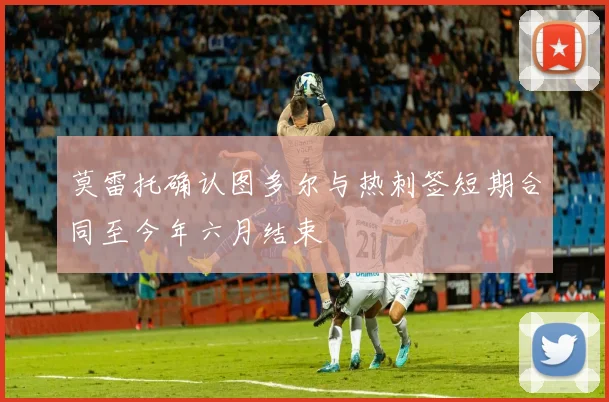 莫雷托确认图多尔与热刺签短期合同至今年六月结束