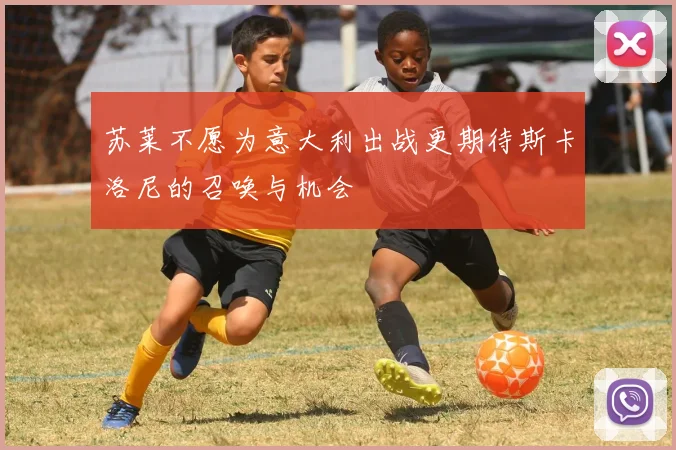 苏莱不愿为意大利出战更期待斯卡洛尼的召唤与机会