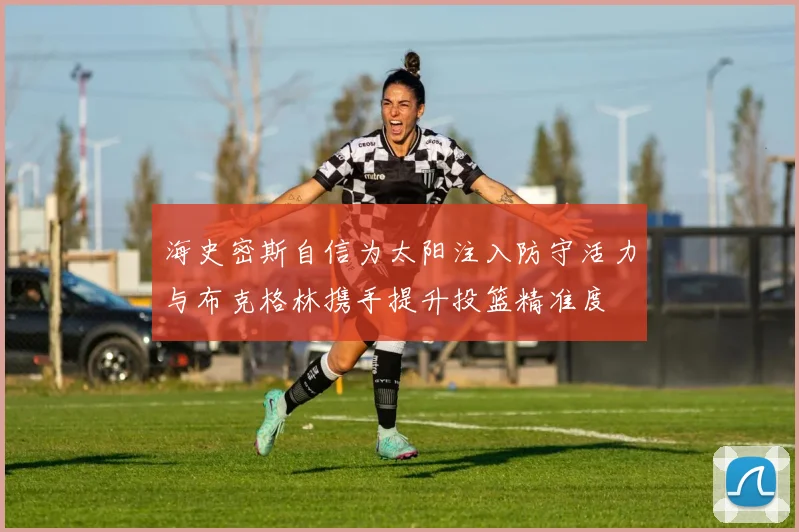 海史密斯自信为太阳注入防守活力与布克格林携手提升投篮精准度