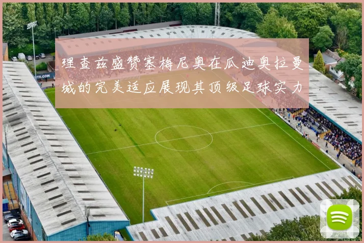 理查兹盛赞塞梅尼奥在瓜迪奥拉曼城的完美适应展现其顶级足球实力