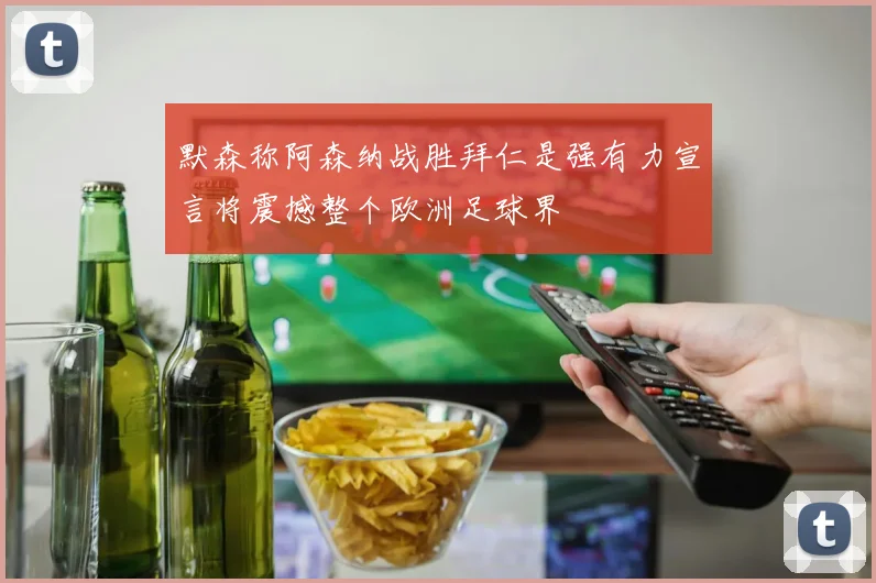 默森称阿森纳战胜拜仁是强有力宣言将震撼整个欧洲足球界