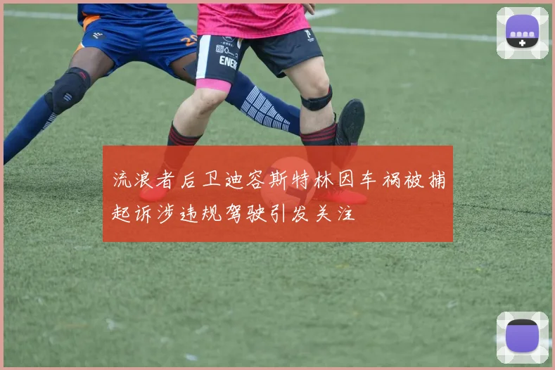 流浪者后卫迪容斯特林因车祸被捕起诉涉违规驾驶引发关注