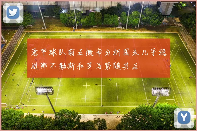 意甲球队前五概率分析国米几乎稳进那不勒斯和罗马紧随其后