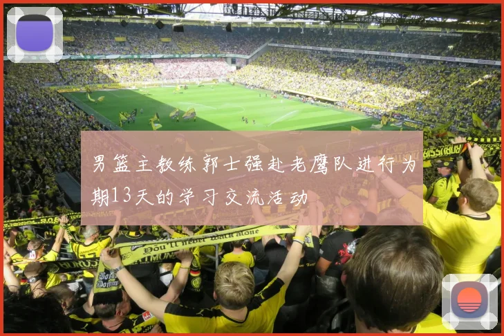 男篮主教练郭士强赴老鹰队进行为期13天的学习交流活动