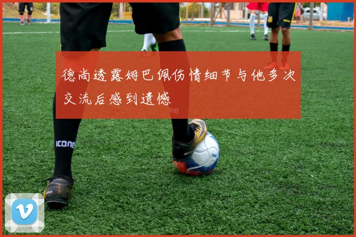 德尚透露姆巴佩伤情细节与他多次交流后感到遗憾