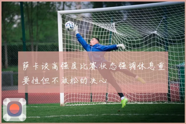 萨卡谈高强度比赛状态强调休息重要性但不放松的决心