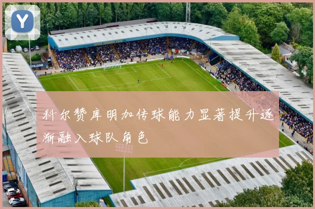 科尔赞库明加传球能力显著提升逐渐融入球队角色