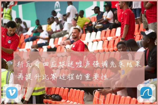科瓦奇回应球迷嘘声强调先求结果再提升比赛过程的重要性