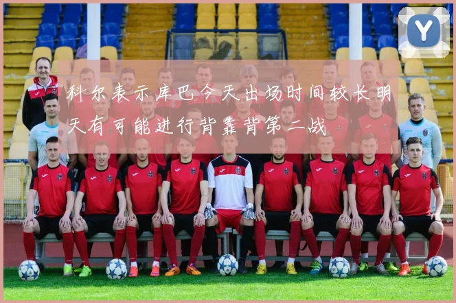科尔表示库巴今天出场时间较长明天有可能进行背靠背第二战