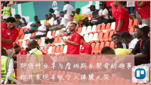斯玛特分享与詹姆斯东契奇的趣事称其表现夸张令人捧腹大笑
