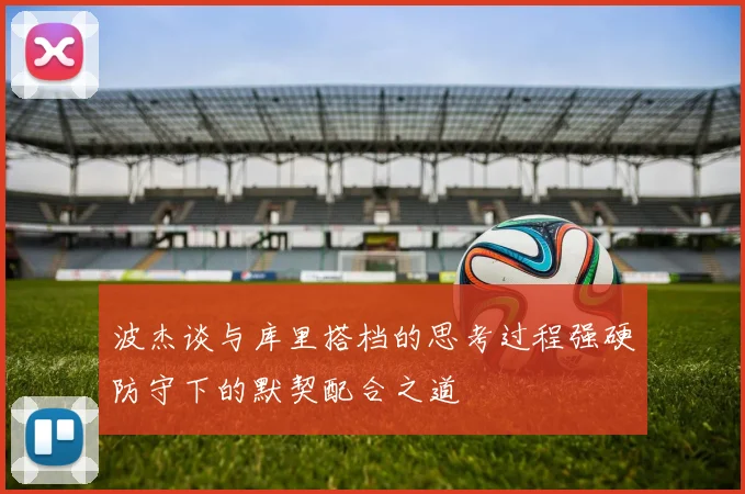 波杰谈与库里搭档的思考过程强硬防守下的默契配合之道