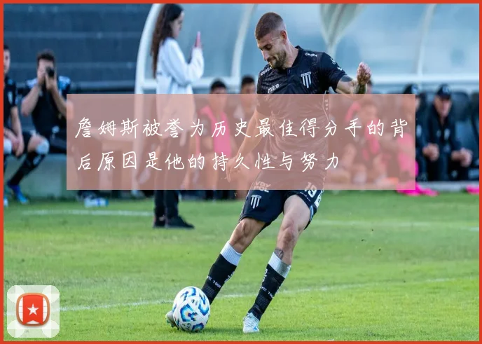 詹姆斯被誉为历史最佳得分手的背后原因是他的持久性与努力