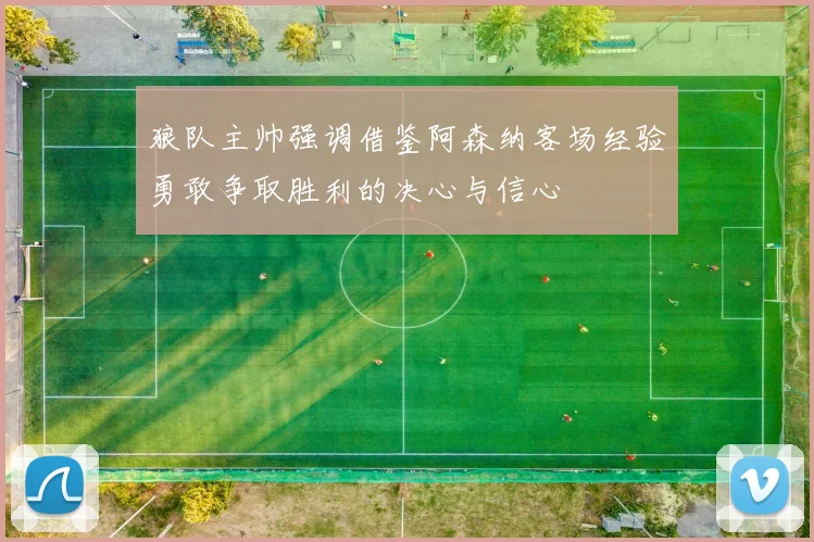 狼队主帅强调借鉴阿森纳客场经验勇敢争取胜利的决心与信心