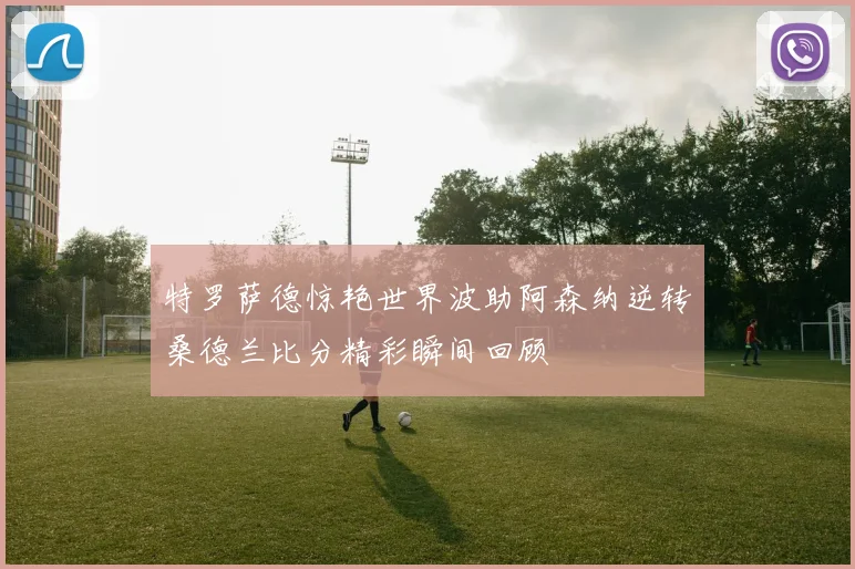 特罗萨德惊艳世界波助阿森纳逆转桑德兰比分精彩瞬间回顾