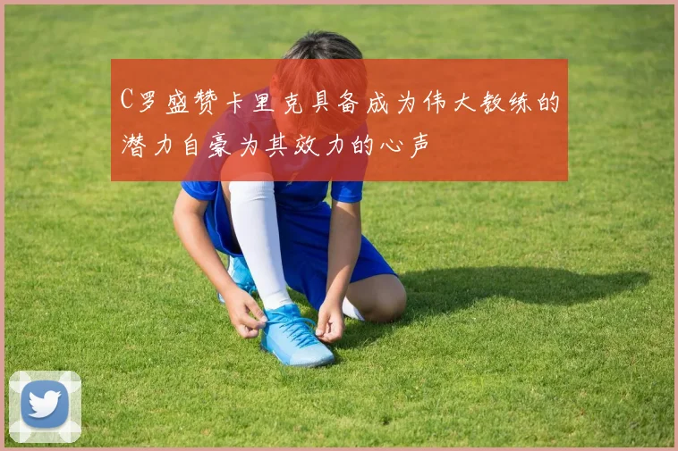 C罗盛赞卡里克具备成为伟大教练的潜力自豪为其效力的心声