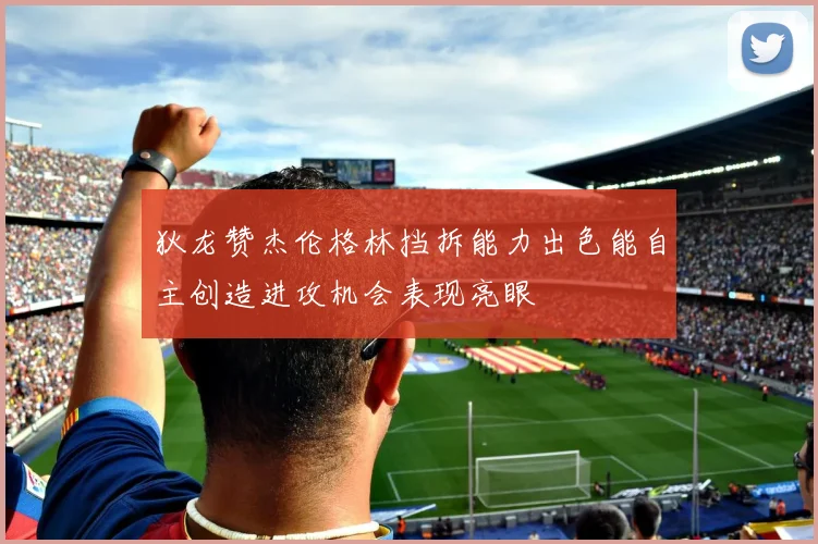 狄龙赞杰伦格林挡拆能力出色能自主创造进攻机会表现亮眼