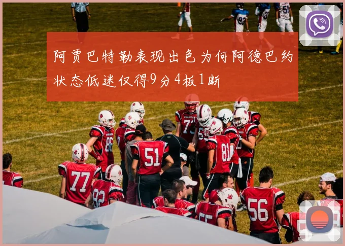 阿贾巴特勒表现出色为何阿德巴约状态低迷仅得9分4板1断