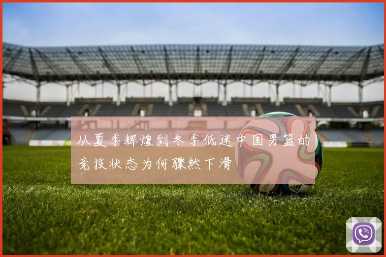 从夏季辉煌到冬季低迷中国男篮的竞技状态为何骤然下滑