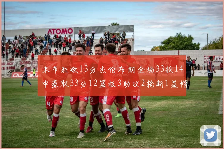 末节狂砍13分杰伦布朗全场33投14中豪取33分12篮板3助攻2抢断1盖帽