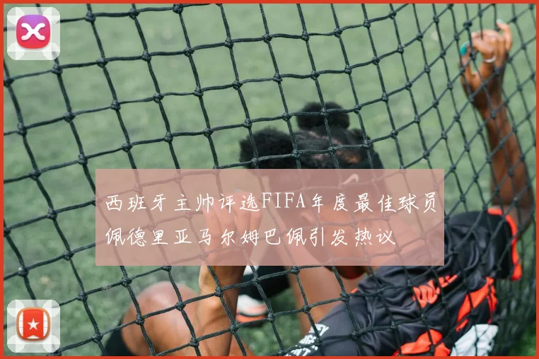 西班牙主帅评选FIFA年度最佳球员佩德里亚马尔姆巴佩引发热议