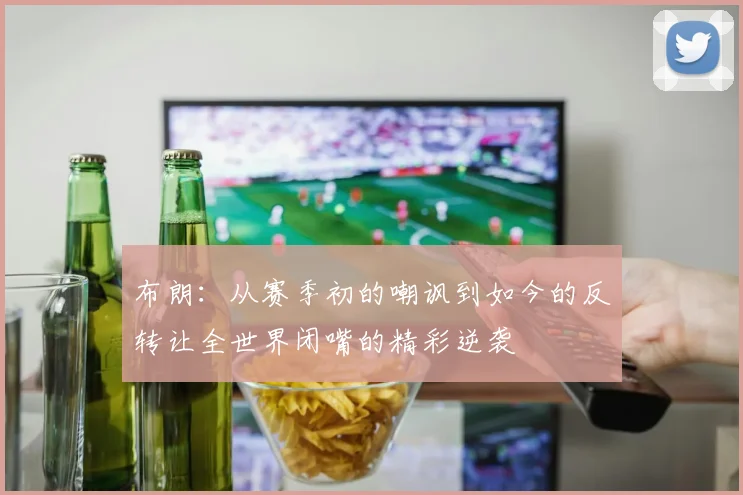 布朗：从赛季初的嘲讽到如今的反转让全世界闭嘴的精彩逆袭