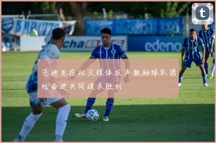 范迪克在社交媒体发声激励球队团结奋进共同追求胜利