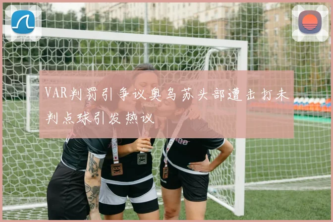 VAR判罚引争议奥乌苏头部遭击打未判点球引发热议