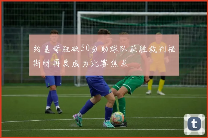 约基奇狂砍50分助球队获胜裁判福斯特再度成为比赛焦点