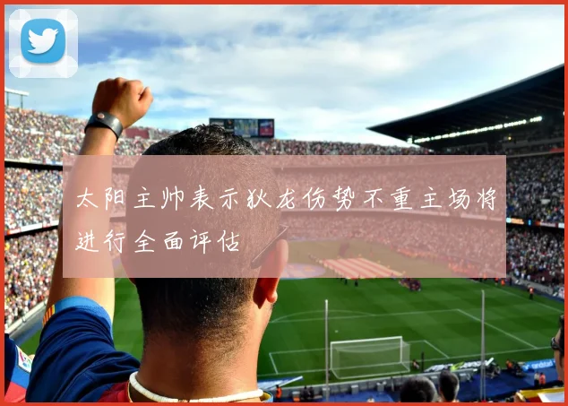 太阳主帅表示狄龙伤势不重主场将进行全面评估