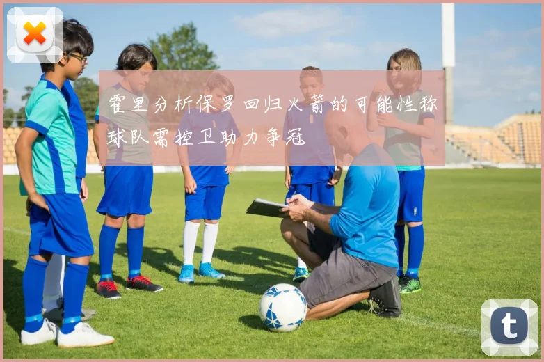霍里分析保罗回归火箭的可能性称球队需控卫助力争冠