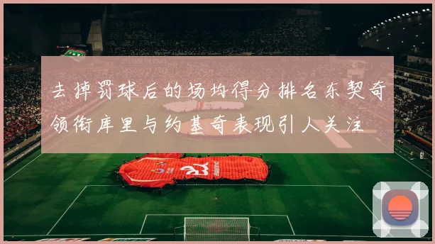 去掉罚球后的场均得分排名东契奇领衔库里与约基奇表现引人关注