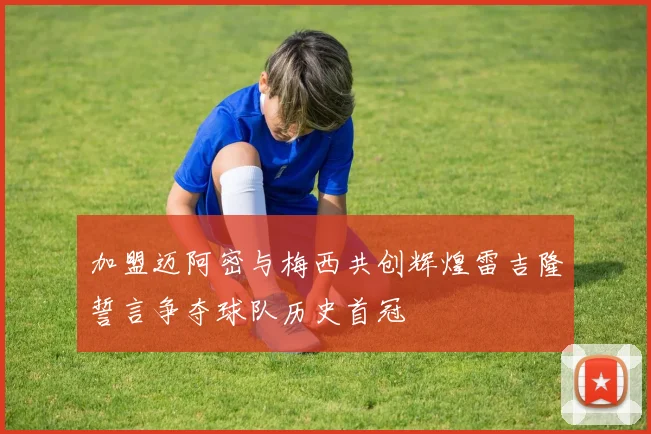 加盟迈阿密与梅西共创辉煌雷吉隆誓言争夺球队历史首冠