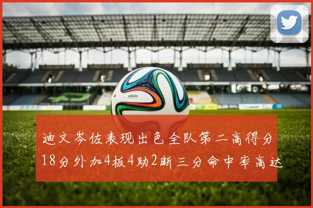 迪文岑佐表现出色全队第二高得分18分外加4板4助2断三分命中率高达44