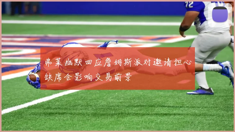 弗莱幽默回应詹姆斯派对邀请担心缺席会影响交易前景