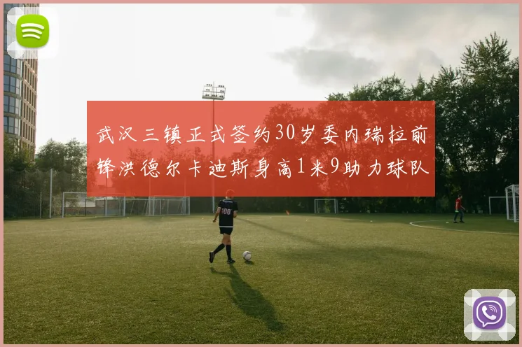 武汉三镇正式签约30岁委内瑞拉前锋洪德尔卡迪斯身高1米9助力球队新赛季