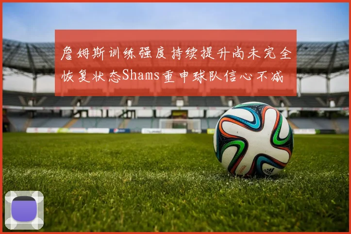 詹姆斯训练强度持续提升尚未完全恢复状态Shams重申球队信心不减