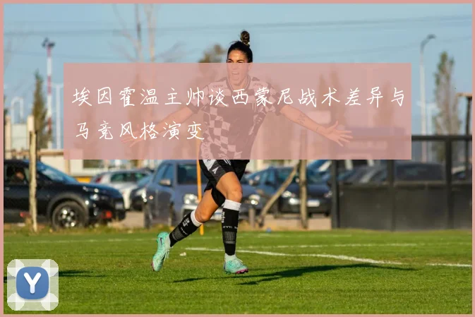 埃因霍温主帅谈西蒙尼战术差异与马竞风格演变