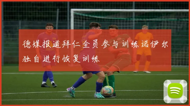 德媒报道拜仁全员参与训练诺伊尔独自进行恢复训练