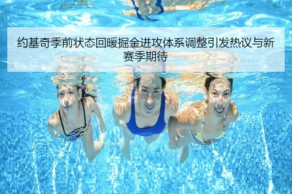 约基奇季前状态回暖掘金进攻体系调整引发热议与新赛季期待 | MKSPORTS